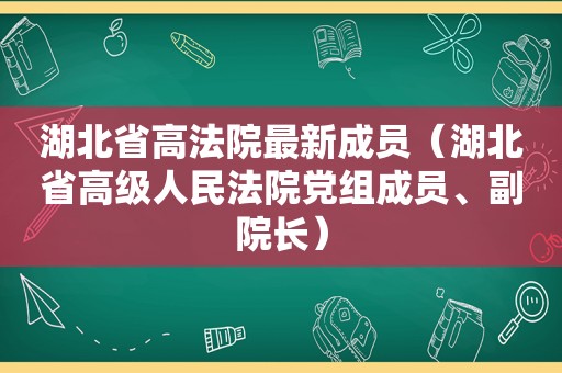 湖北省高法院最新成员（湖北省高级人民法院党组成员、副院长）