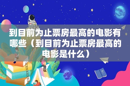 到目前为止票房最高的电影有哪些（到目前为止票房最高的电影是什么）