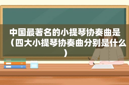 中国最著名的小提琴协奏曲是（四大小提琴协奏曲分别是什么）