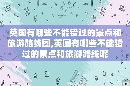 英国有哪些不能错过的景点和旅游路线图,英国有哪些不能错过的景点和旅游路线呢