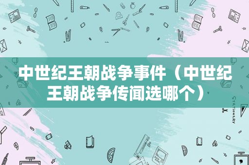 中世纪王朝战争事件（中世纪王朝战争传闻选哪个）