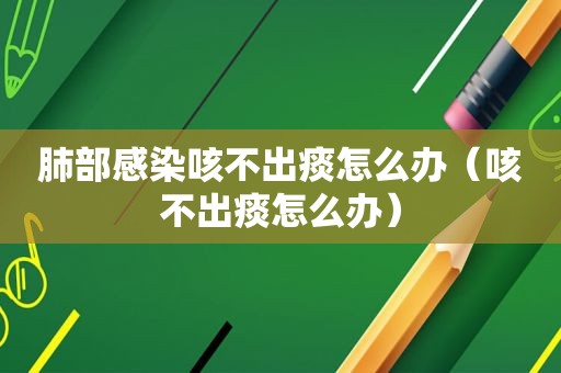 肺部感染咳不出痰怎么办（咳不出痰怎么办）