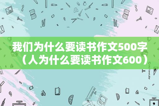 我们为什么要读书作文500字（人为什么要读书作文600）