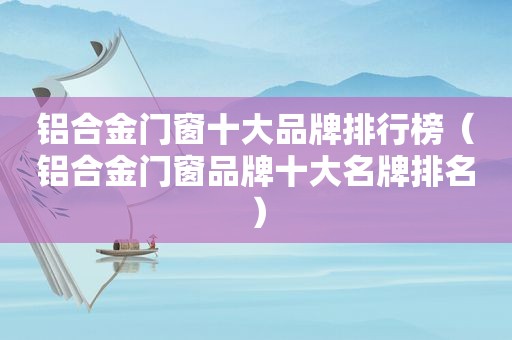 铝合金门窗十大品牌排行榜（铝合金门窗品牌十大名牌排名）