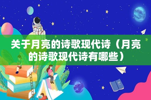 关于月亮的诗歌现代诗（月亮的诗歌现代诗有哪些）