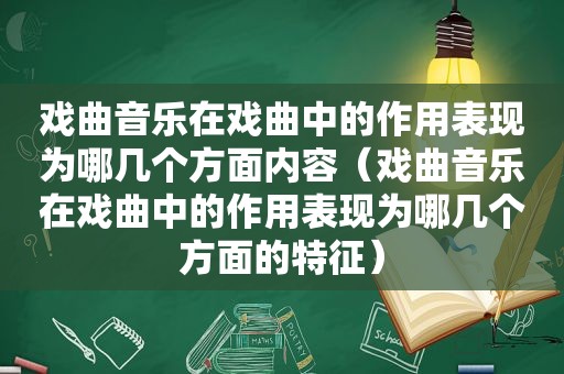戏曲音乐在戏曲中的作用表现为哪几个方面内容（戏曲音乐在戏曲中的作用表现为哪几个方面的特征）