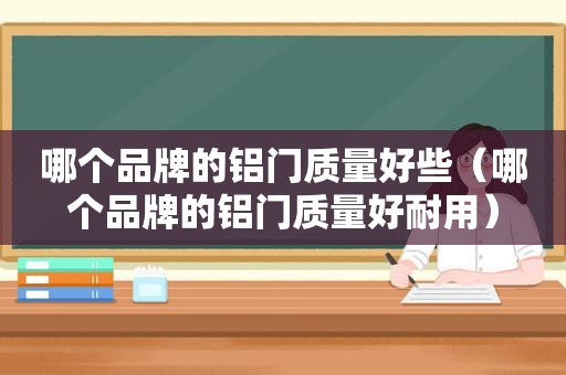 哪个品牌的铝门质量好些（哪个品牌的铝门质量好耐用）