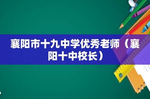 襄阳市十九中学优秀老师（襄阳十中校长）