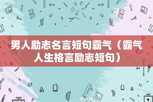 男人励志名言短句霸气（霸气人生格言励志短句）