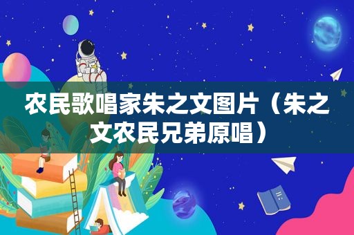 农民歌唱家朱之文图片（朱之文农民兄弟原唱）  第1张