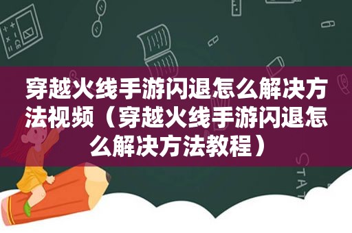 穿越火线手游闪退怎么解决方法视频（穿越火线手游闪退怎么解决方法教程）