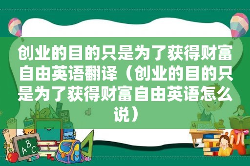 创业的目的只是为了获得财富自由英语翻译（创业的目的只是为了获得财富自由英语怎么说）