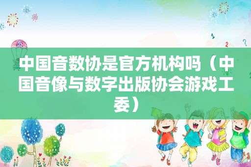 中国音数协是官方机构吗（中国音像与数字出版协会游戏工委）