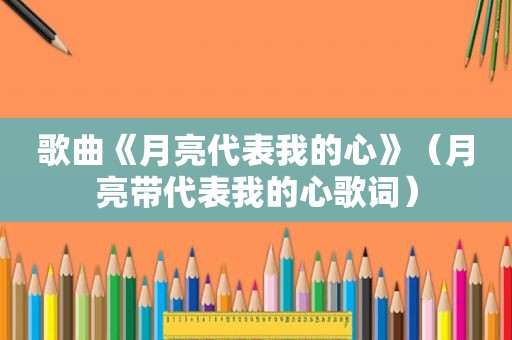 歌曲《月亮代表我的心》（月亮带代表我的心歌词）