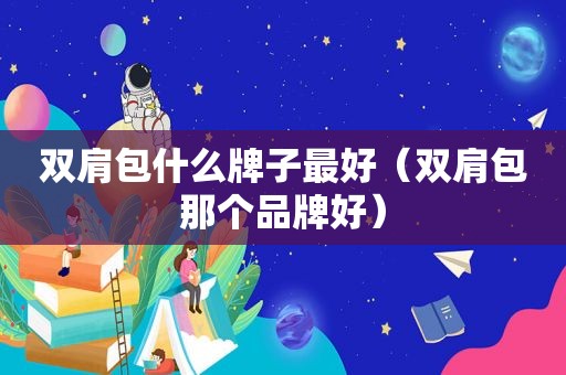 双肩包什么牌子最好（双肩包那个品牌好）