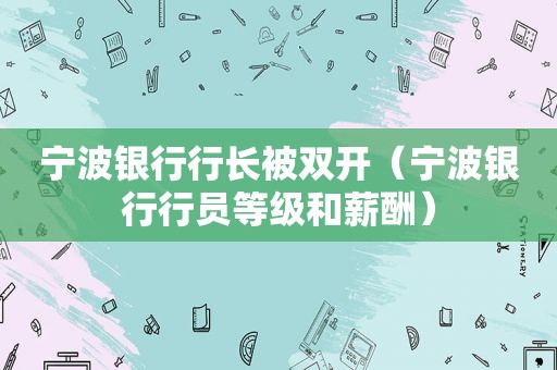 宁波银行行长被双开（宁波银行行员等级和薪酬）