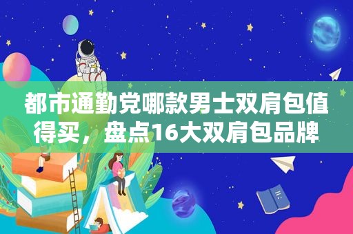 都市通勤党哪款男士双肩包值得买，盘点16大双肩包品牌