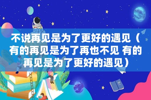不说再见是为了更好的遇见（有的再见是为了再也不见 有的再见是为了更好的遇见）
