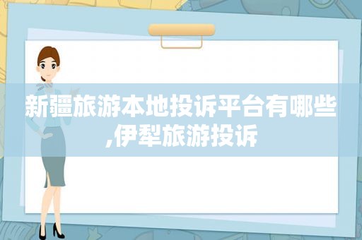 新疆旅游本地投诉平台有哪些,伊犁旅游投诉