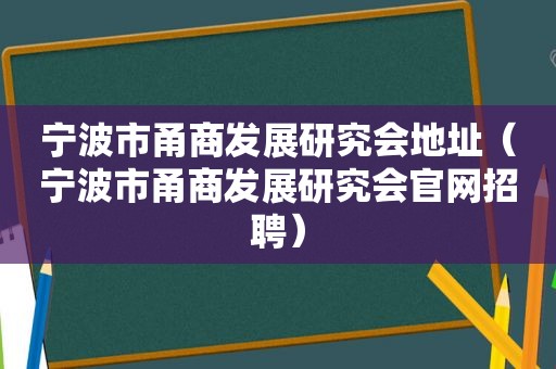 宁波市甬商发展研究会地址（宁波市甬商发展研究会官网招聘）