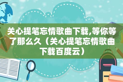 关心提笔忘情歌曲下载,等你等了那么久（关心提笔忘情歌曲下载百度云）