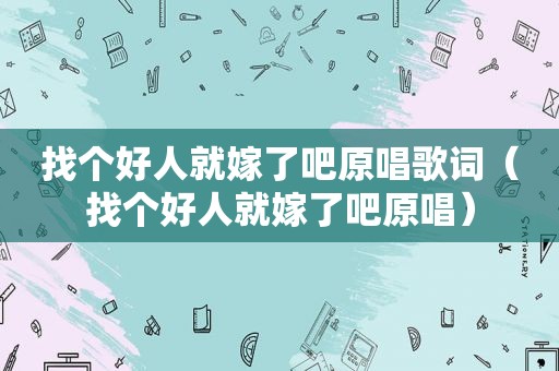 找个好人就嫁了吧原唱歌词（找个好人就嫁了吧原唱）