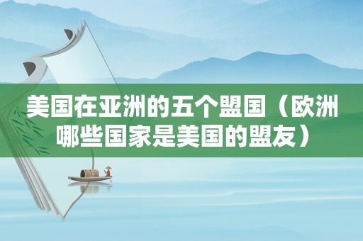 美国在亚洲的五个盟国（欧洲哪些国家是美国的盟友）