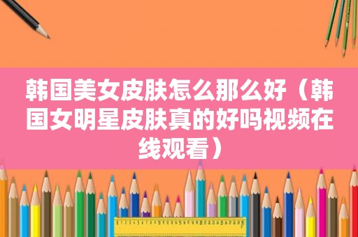韩国美女皮肤怎么那么好（韩国女明星皮肤真的好吗视频在线观看）