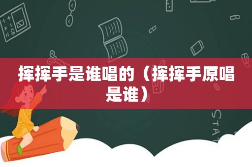 挥挥手是谁唱的（挥挥手原唱是谁）