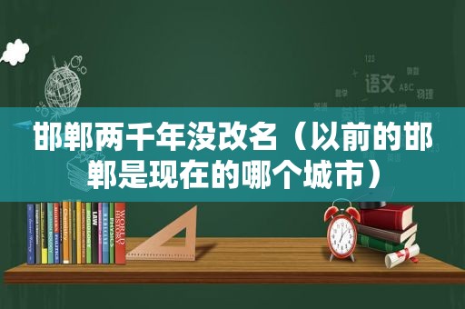 邯郸两千年没改名（以前的邯郸是现在的哪个城市）