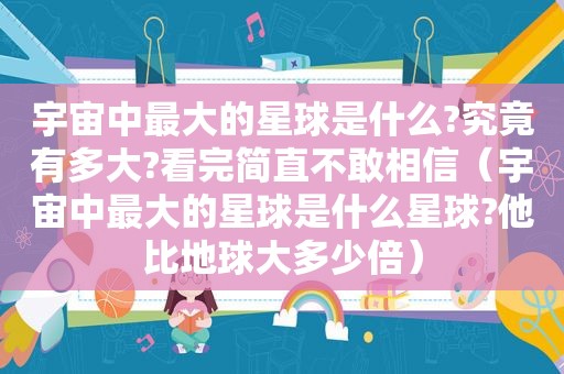 宇宙中最大的星球是什么?究竟有多大?看完简直不敢相信（宇宙中最大的星球是什么星球?他比地球大多少倍）
