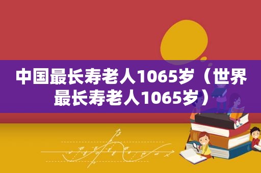 中国最长寿老人1065岁（世界最长寿老人1065岁）