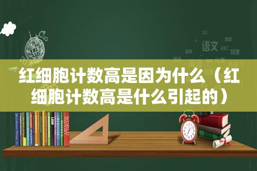 红细胞计数高是因为什么（红细胞计数高是什么引起的）