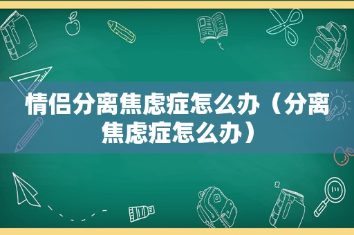 情侣分离焦虑症怎么办（分离焦虑症怎么办）
