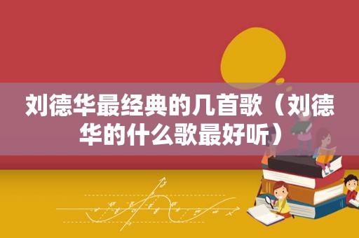 刘德华最经典的几首歌（刘德华的什么歌最好听）