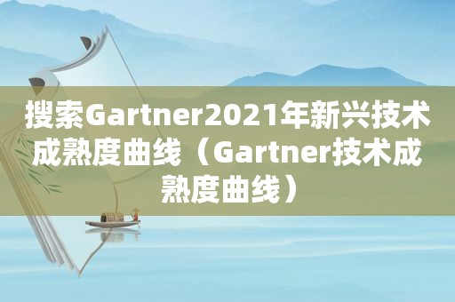 搜索Gartner2021年新兴技术成熟度曲线（Gartner技术成熟度曲线）