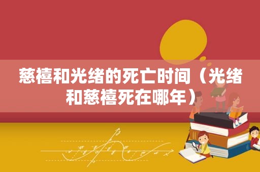 慈禧和光绪的死亡时间（光绪和慈禧死在哪年）