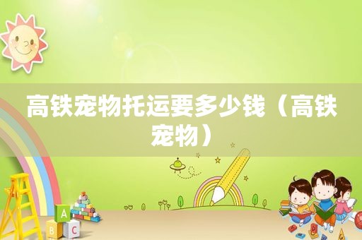 高铁宠物托运要多少钱（高铁宠物）