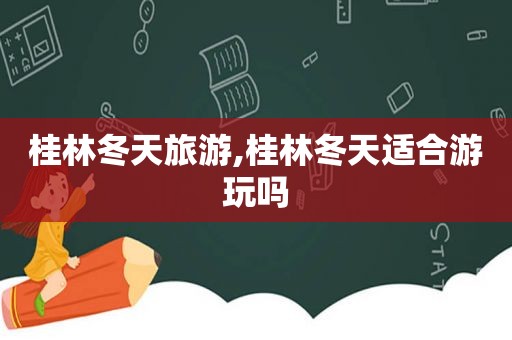 桂林冬天旅游,桂林冬天适合游玩吗