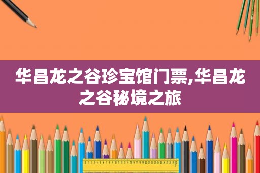 华昌龙之谷珍宝馆门票,华昌龙之谷秘境之旅