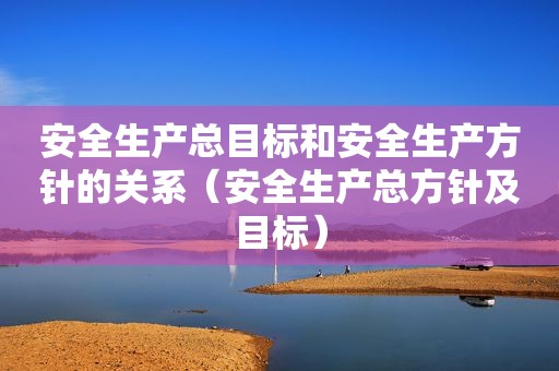 安全生产总目标和安全生产方针的关系（安全生产总方针及目标）