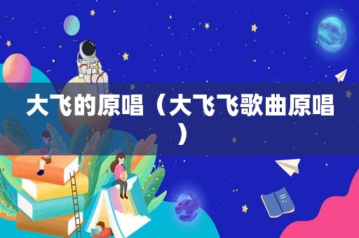 大飞的原唱（大飞飞歌曲原唱）