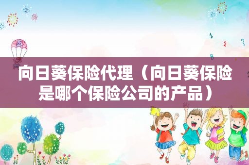 向日葵保险代理（向日葵保险是哪个保险公司的产品）
