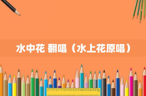 水中花 翻唱（水上花原唱）