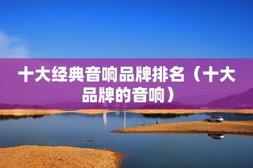 十大经典音响品牌排名（十大品牌的音响）