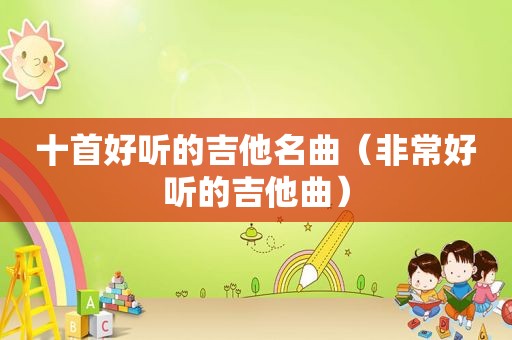 十首好听的吉他名曲（非常好听的吉他曲）