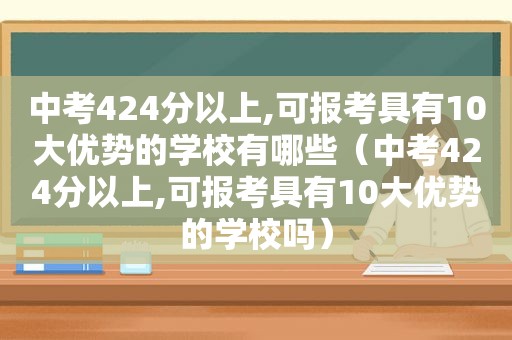 中考424分以上,可报考具有10大优势的学校有哪些（中考424分以上,可报考具有10大优势的学校吗）