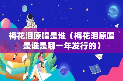 梅花泪原唱是谁（梅花泪原唱是谁是哪一年发行的）
