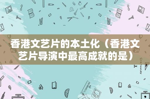 香港文艺片的本土化（香港文艺片导演中最高成就的是）