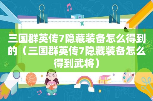 三国群英传7隐藏装备怎么得到的（三国群英传7隐藏装备怎么得到武将）